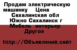 Продам электрическую машинку  › Цена ­ 15 000 - Сахалинская обл., Южно-Сахалинск г. Мебель, интерьер » Другое   